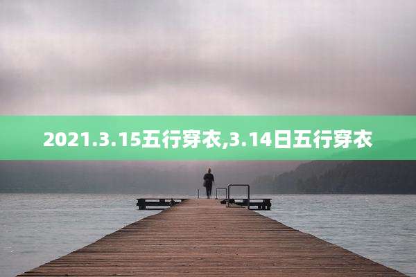 2021.3.15五行穿衣,3.14日五行穿衣