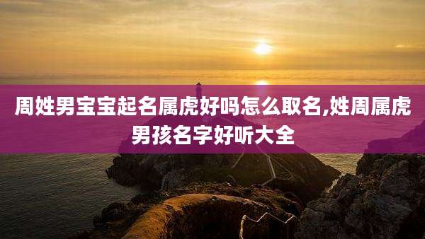周姓男宝宝起名属虎好吗怎么取名,姓周属虎男孩名字好听大全