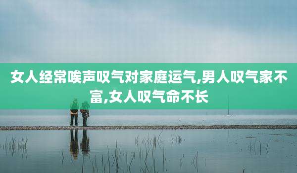 女人经常唉声叹气对家庭运气,男人叹气家不富,女人叹气命不长