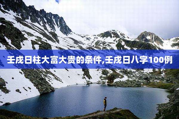 壬戌日柱大富大贵的条件,壬戌日八字100例