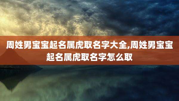 周姓男宝宝起名属虎取名字大全,周姓男宝宝起名属虎取名字怎么取