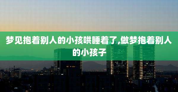 梦见抱着别人的小孩哄睡着了,做梦抱着别人的小孩子