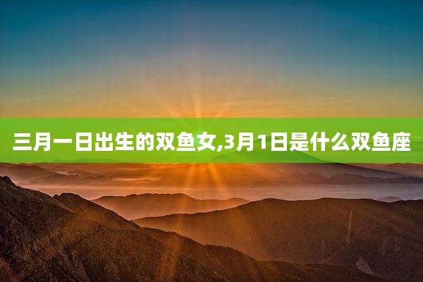 三月一日出生的双鱼女,3月1日是什么双鱼座