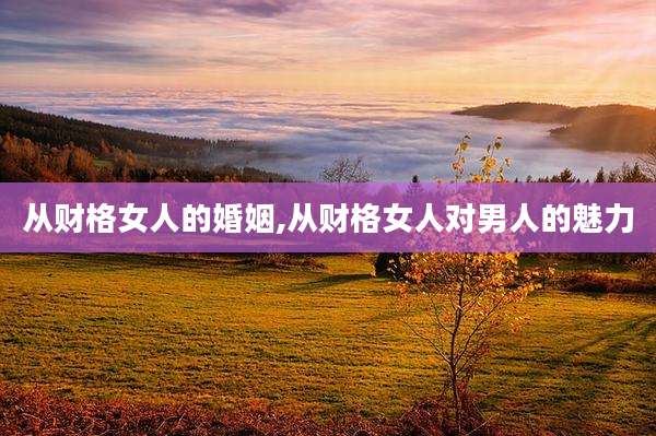 从财格女人的婚姻,从财格女人对男人的魅力