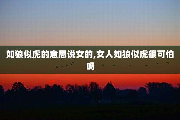 如狼似虎的意思说女的,女人如狼似虎很可怕吗