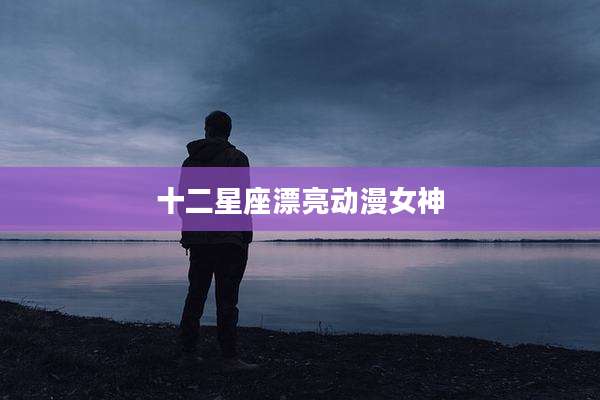 十二星座漂亮动漫女神