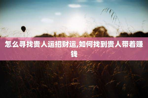 怎么寻找贵人运招财运,如何找到贵人带着赚钱