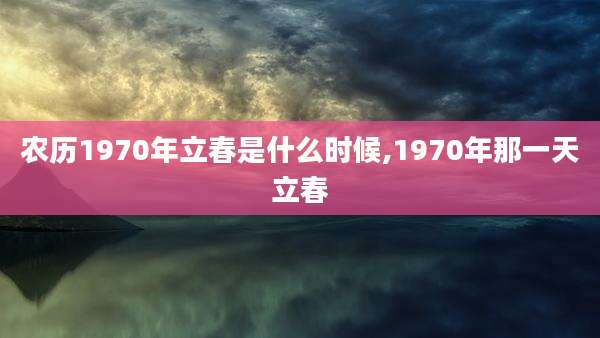 农历1970年立春是什么时候,1970年那一天立春