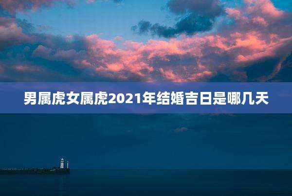 男属虎女属虎2021年结婚吉日是哪几天