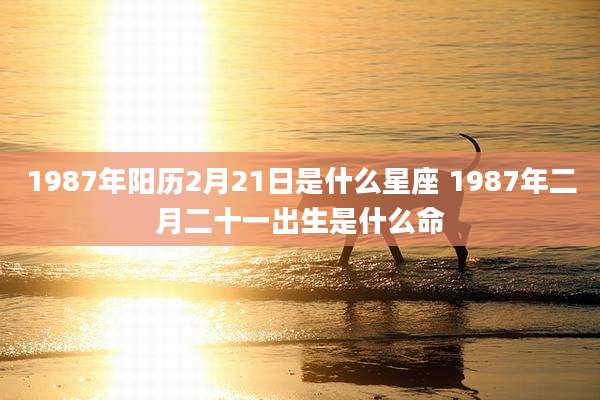 1987年阳历2月21日是什么星座 1987年二月二十一出生是什么命