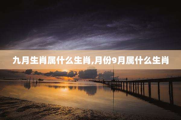 九月生肖属什么生肖,月份9月属什么生肖