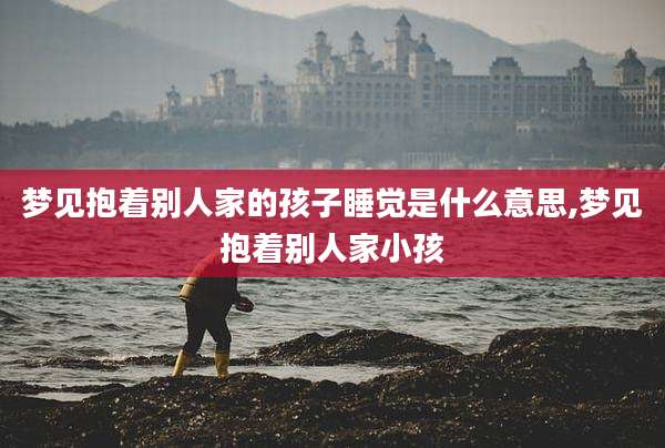 梦见抱着别人家的孩子睡觉是什么意思,梦见抱着别人家小孩