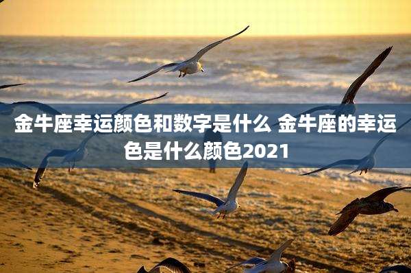 金牛座幸运颜色和数字是什么 金牛座的幸运色是什么颜色2021