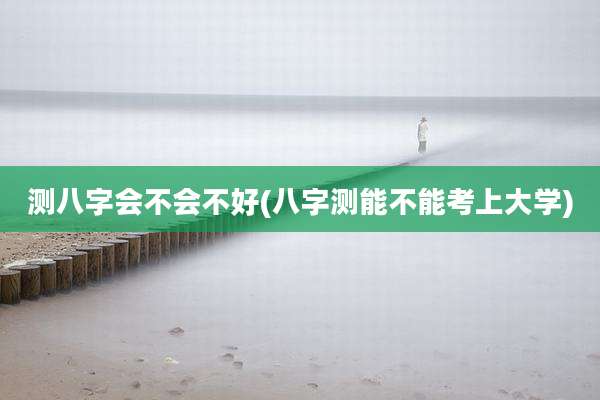 测八字会不会不好(八字测能不能考上大学)