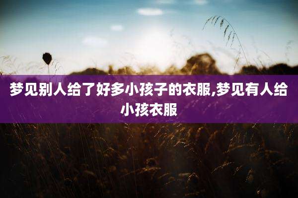 梦见别人给了好多小孩子的衣服,梦见有人给小孩衣服
