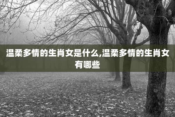 温柔多情的生肖女是什么,温柔多情的生肖女有哪些