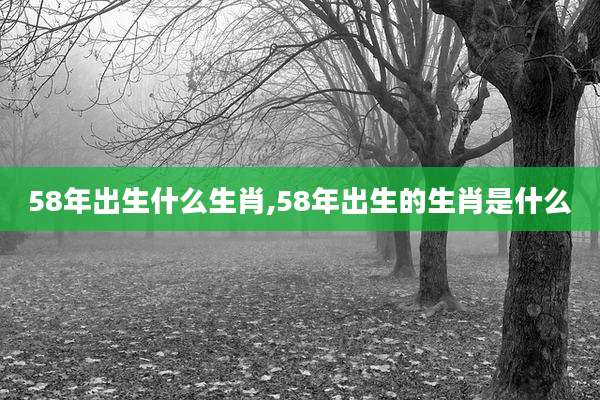 58年出生什么生肖,58年出生的生肖是什么