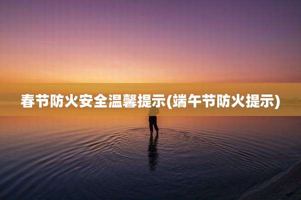 春节防火安全温馨提示(端午节防火提示)