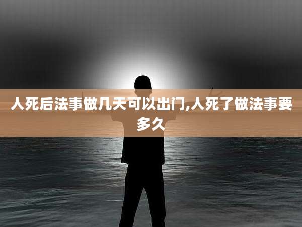 人死后法事做几天可以出门,人死了做法事要多久