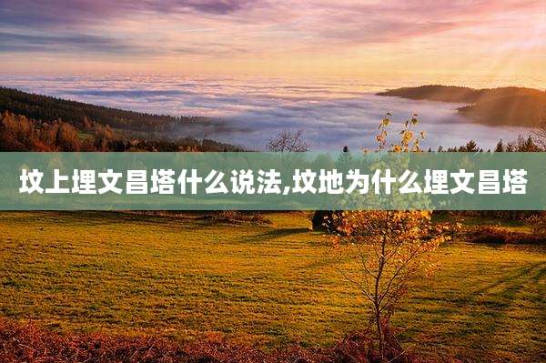 坟上埋文昌塔什么说法,坟地为什么埋文昌塔