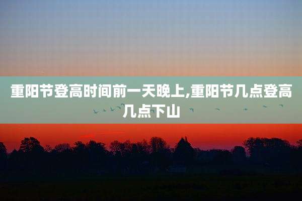 重阳节登高时间前一天晚上,重阳节几点登高几点下山