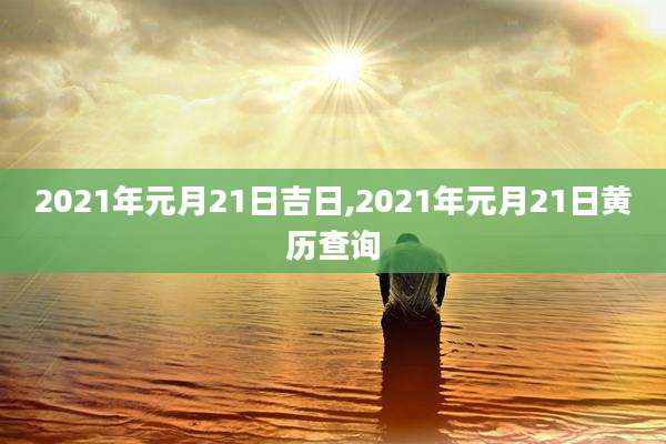 2021年元月21日吉日,2021年元月21日黄历查询