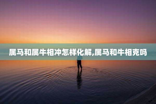 属马和属牛相冲怎样化解,属马和牛相克吗