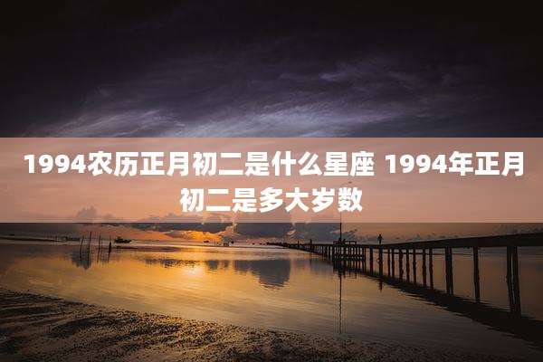 1994农历正月初二是什么星座 1994年正月初二是多大岁数