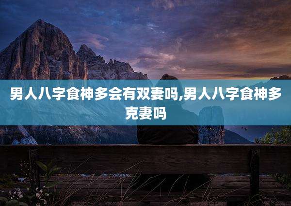 男人八字食神多会有双妻吗,男人八字食神多克妻吗