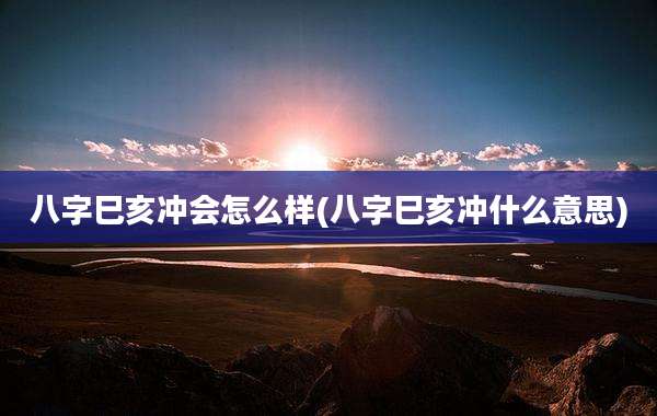八字巳亥冲会怎么样(八字巳亥冲什么意思)
