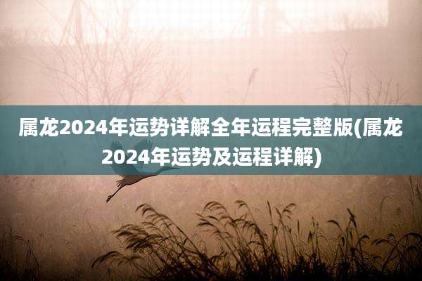 属龙2024年运势详解全年运程完整版(属龙2024年运势及运程详解)