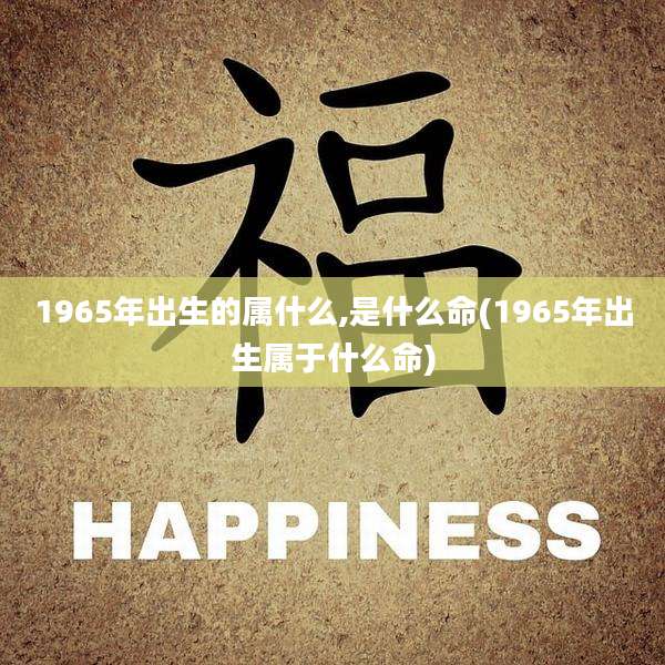 1965年出生的属什么,是什么命(1965年出生属于什么命)