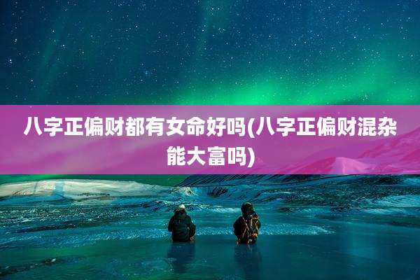 八字正偏财都有女命好吗(八字正偏财混杂能大富吗)