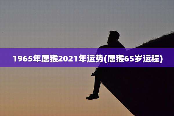 1965年属猴2021年运势(属猴65岁运程)