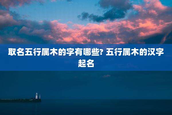 取名五行属木的字有哪些? 五行属木的汉字起名