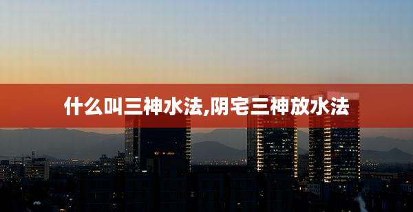 什么叫三神水法,阴宅三神放水法