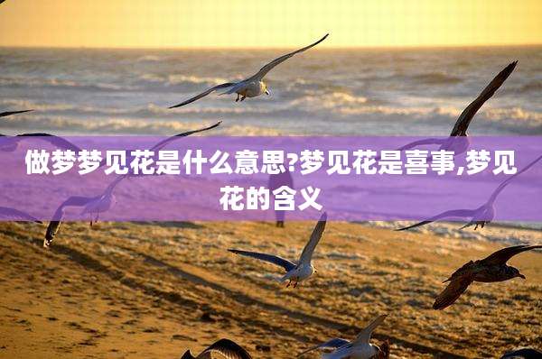 做梦梦见花是什么意思?梦见花是喜事,梦见花的含义
