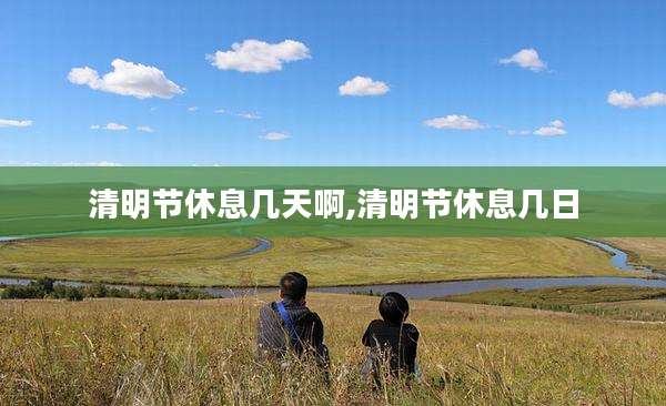 清明节休息几天啊,清明节休息几日