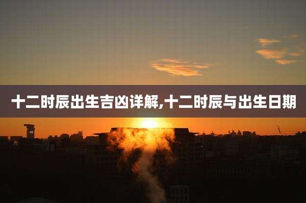 十二时辰出生吉凶详解,十二时辰与出生日期