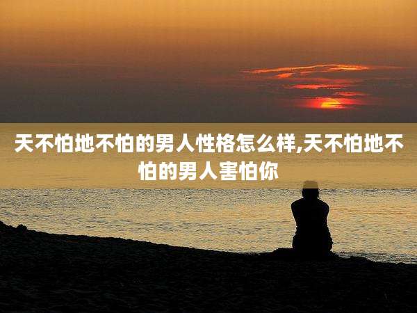 天不怕地不怕的男人性格怎么样,天不怕地不怕的男人害怕你