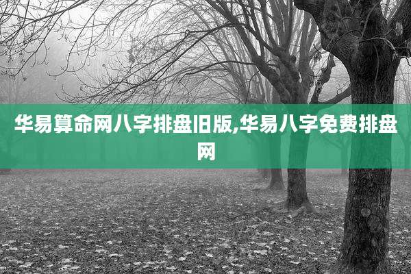 华易算命网八字排盘旧版,华易八字免费排盘网