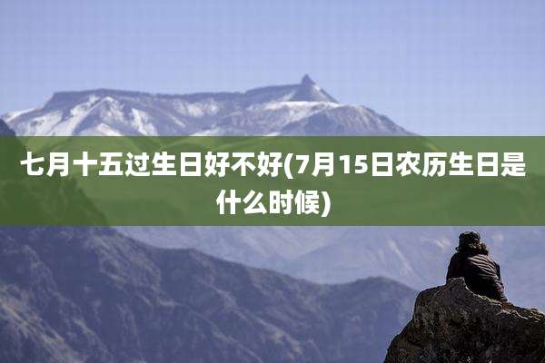 七月十五过生日好不好(7月15日农历生日是什么时候)
