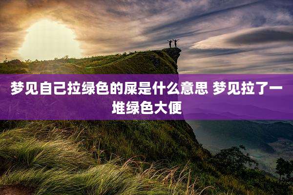 梦见自己拉绿色的屎是什么意思 梦见拉了一堆绿色大便