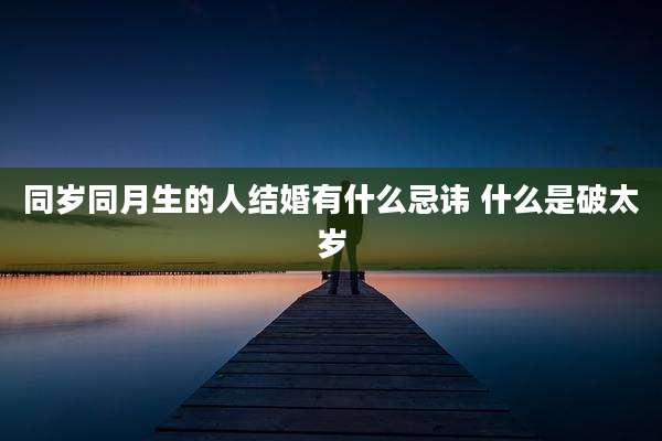 同岁同月生的人结婚有什么忌讳 什么是破太岁