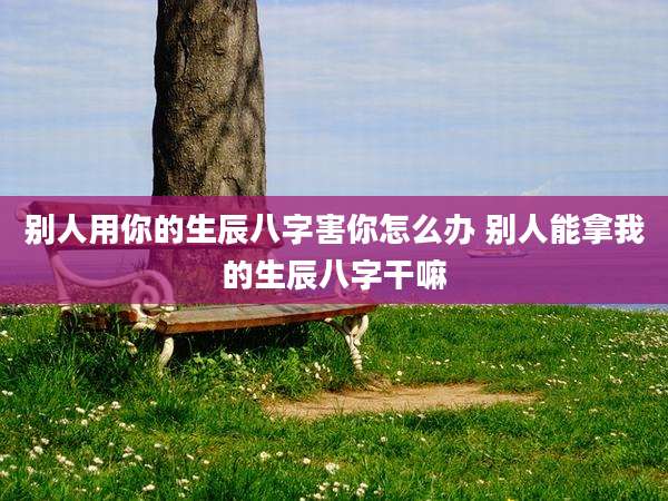 别人用你的生辰八字害你怎么办 别人能拿我的生辰八字干嘛