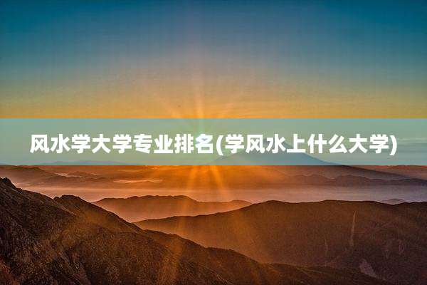 风水学大学专业排名(学风水上什么大学)