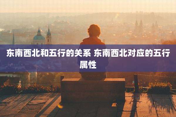 东南西北和五行的关系 东南西北对应的五行属性