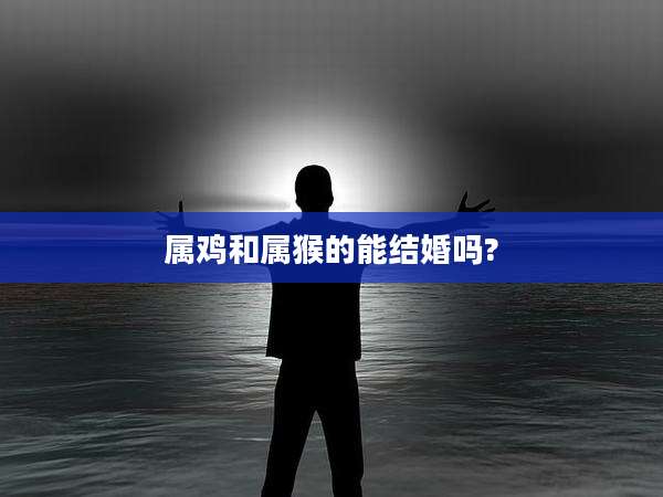属鸡和属猴的能结婚吗?