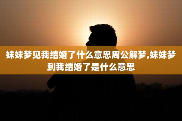 妹妹梦见我结婚了什么意思周公解梦,妹妹梦到我结婚了是什么意思
