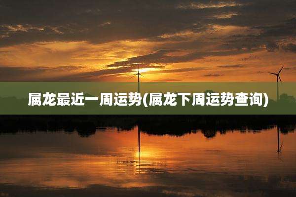属龙最近一周运势(属龙下周运势查询)